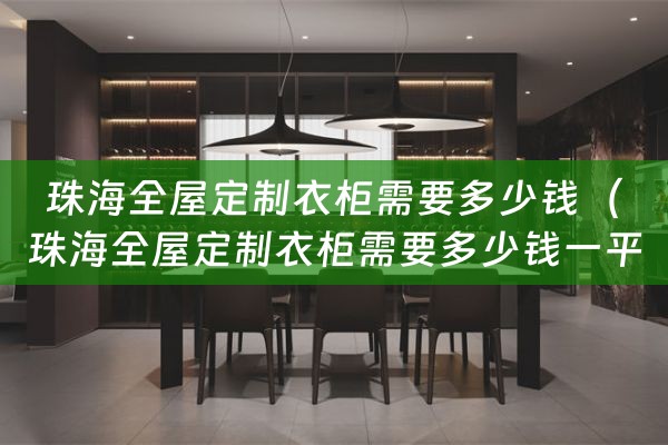 珠海全屋定制衣柜需要多少钱（珠海全屋定制衣柜需要多少钱一平方）