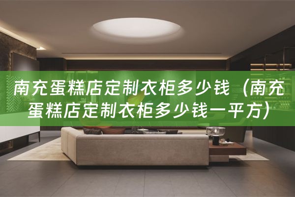 南充蛋糕店定制衣柜多少钱（南充蛋糕店定制衣柜多少钱一平方）