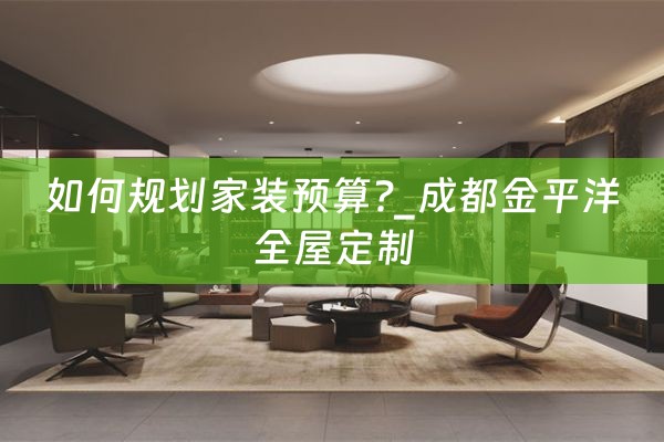 如何规划家装预算?_成都金平洋全屋定制