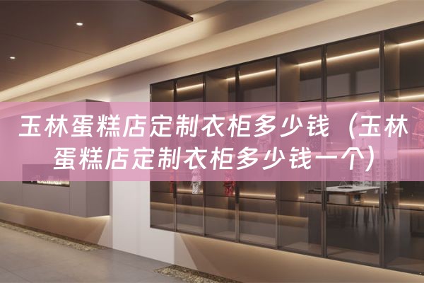 玉林蛋糕店定制衣柜多少钱（玉林蛋糕店定制衣柜多少钱一个）