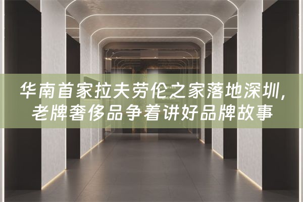 华南首家拉夫劳伦之家落地深圳，老牌奢侈品争着讲好品牌故事