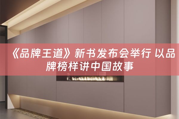 《品牌王道》新书发布会举行 以品牌榜样讲中国故事