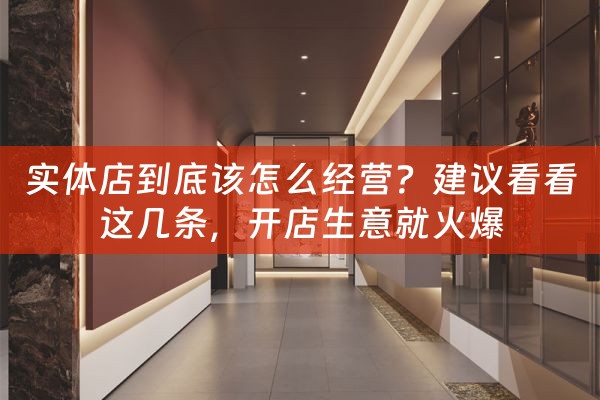 实体店到底该怎么经营？建议看看这几条，开店生意就火爆