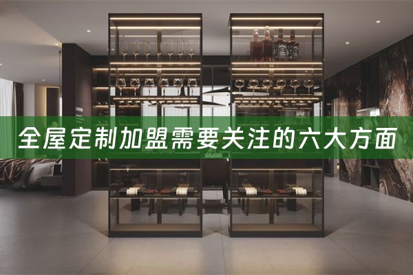 全屋定制加盟需要关注的六大方面