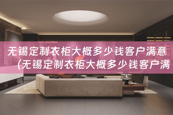 无锡定制衣柜大概多少钱客户满意（无锡定制衣柜大概多少钱客户满意的）