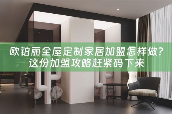 欧铂丽全屋定制家居加盟怎样做？这份加盟攻略赶紧码下来