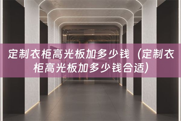 定制衣柜高光板加多少钱（定制衣柜高光板加多少钱合适）