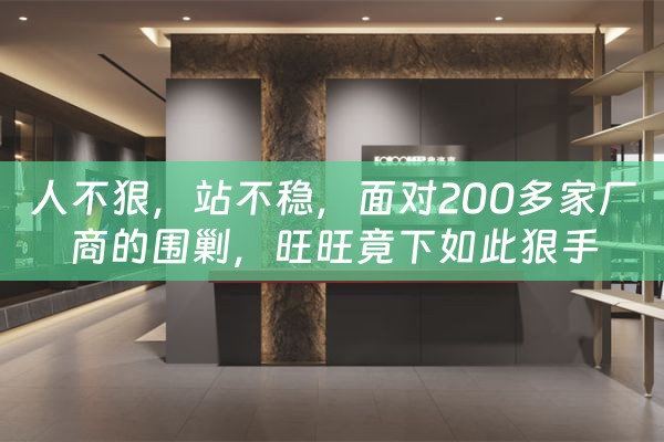 人不狠，站不稳，面对200多家厂商的围剿，旺旺竟下如此狠手