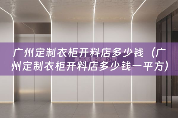 广州定制衣柜开料店多少钱（广州定制衣柜开料店多少钱一平方）