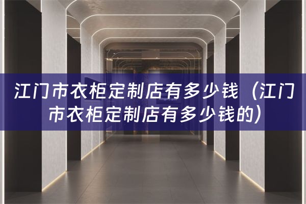 江门市衣柜定制店有多少钱（江门市衣柜定制店有多少钱的）