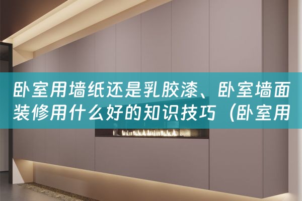 卧室用墙纸还是乳胶漆、卧室墙面装修用什么好的知识技巧（卧室用墙纸好还是乳胶漆好）