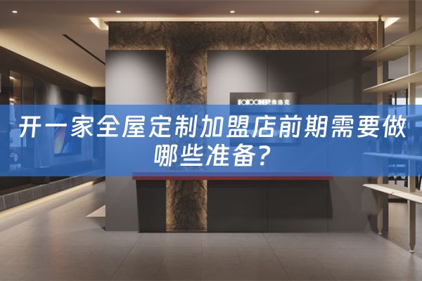 开一家全屋定制加盟店前期需要做哪些准备？