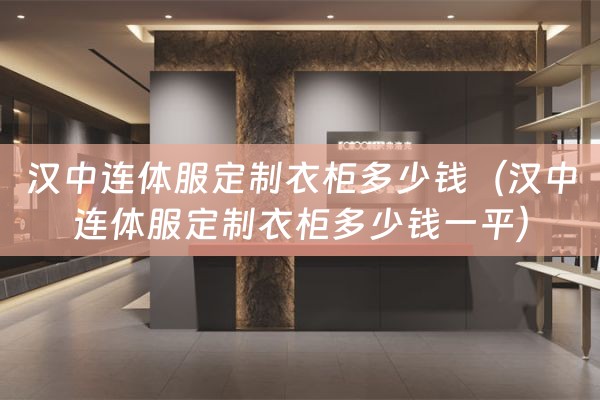 汉中连体服定制衣柜多少钱（汉中连体服定制衣柜多少钱一平）