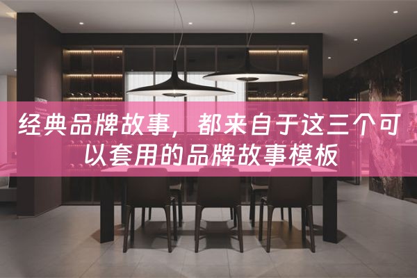 经典品牌故事，都来自于这三个可以套用的品牌故事模板