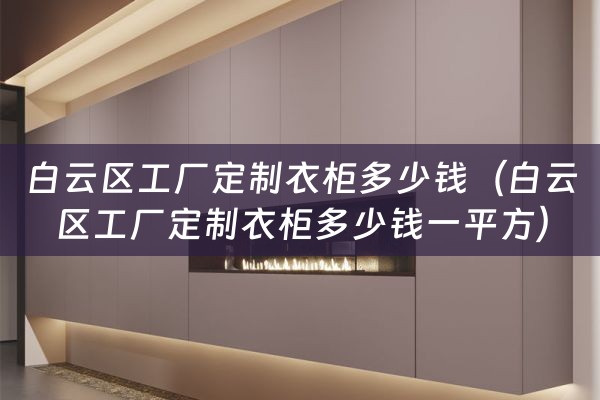 白云区工厂定制衣柜多少钱（白云区工厂定制衣柜多少钱一平方）