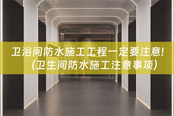 卫浴间防水施工工程一定要注意!（卫生间防水施工注意事项）