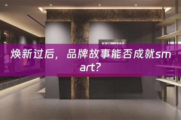 焕新过后，品牌故事能否成就smart？