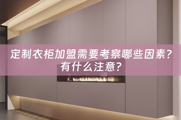 定制衣柜加盟需要考察哪些因素?有什么注意？