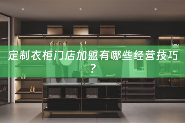 定制衣柜门店加盟有哪些经营技巧？