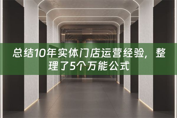 总结10年实体门店运营经验，整理了5个万能公式