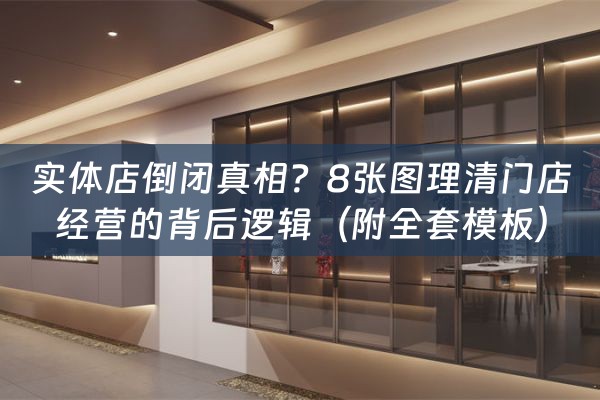 实体店倒闭真相？8张图理清门店经营的背后逻辑（附全套模板）