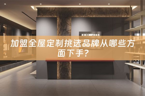 加盟全屋定制挑选品牌从哪些方面下手？