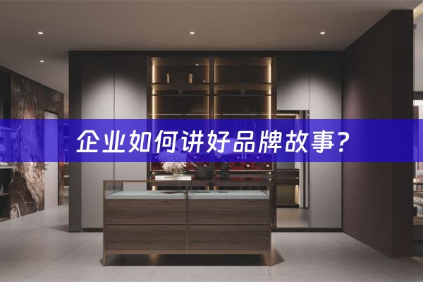 企业如何讲好品牌故事？