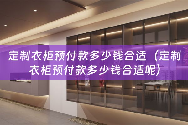 定制衣柜预付款多少钱合适（定制衣柜预付款多少钱合适呢）