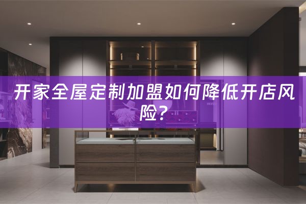 开家全屋定制加盟如何降低开店风险？