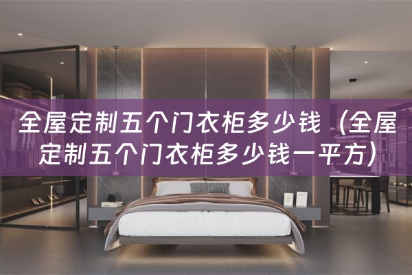 全屋定制五个门衣柜多少钱（全屋定制五个门衣柜多少钱一平方）