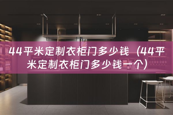 44平米定制衣柜门多少钱（44平米定制衣柜门多少钱一个）