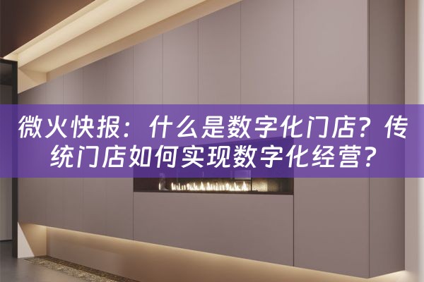 微火快报：什么是数字化门店？传统门店如何实现数字化经营？