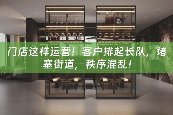 门店这样运营！客户排起长队，堵塞街道，秩序混乱！