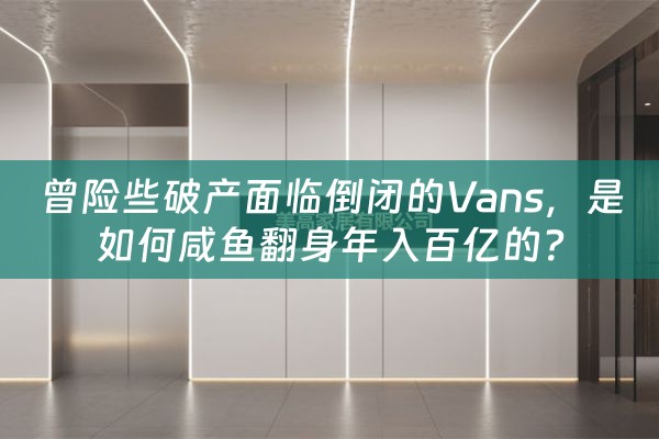 曾险些破产面临倒闭的Vans，是如何咸鱼翻身年入百亿的？