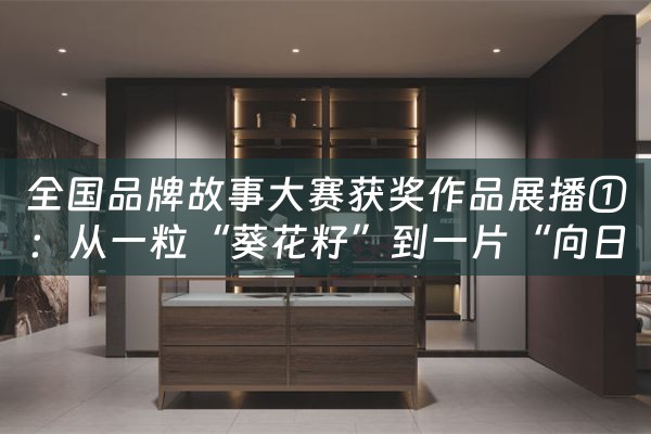 全国品牌故事大赛获奖作品展播①：从一粒“葵花籽”到一片“向日葵”