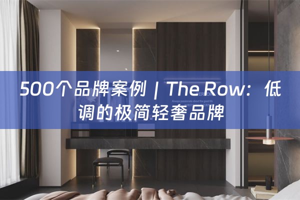 500个品牌案例｜The Row：低调的极简轻奢品牌