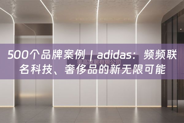 500个品牌案例｜adidas：频频联名科技、奢侈品的新无限可能