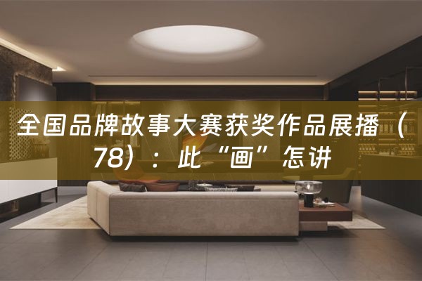 全国品牌故事大赛获奖作品展播（78）：此“画”怎讲