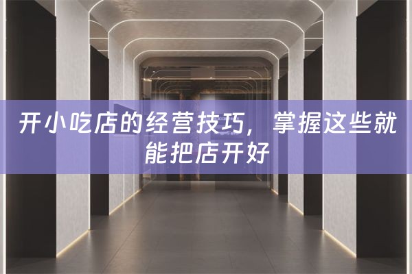 开小吃店的经营技巧，掌握这些就能把店开好