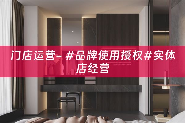 门店运营- #品牌使用授权#实体店经营