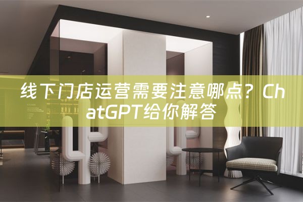 线下门店运营需要注意哪点？ChatGPT给你解答