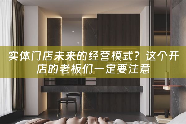 实体门店未来的经营模式？这个开店的老板们一定要注意