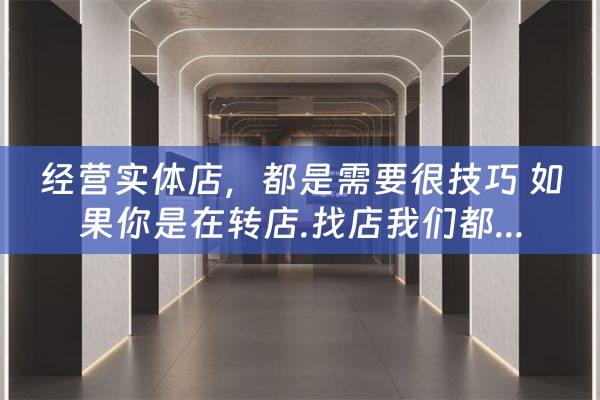 经营实体店，都是需要很技巧 如果你是在转店.找店我们都...