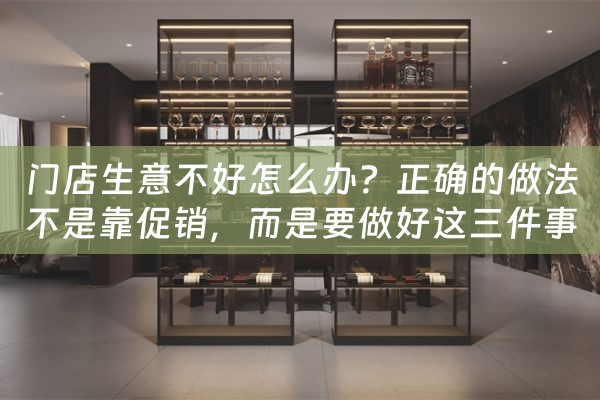 门店生意不好怎么办？正确的做法不是靠促销，而是要做好这三件事