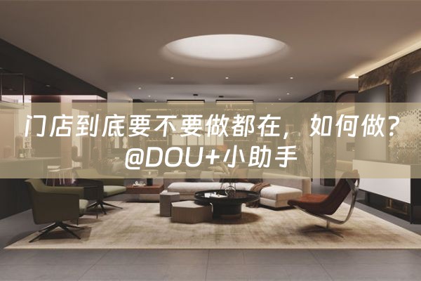 门店到底要不要做都在，如何做？@DOU+小助手