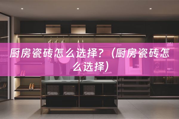 厨房瓷砖怎么选择?（厨房瓷砖怎么选择）