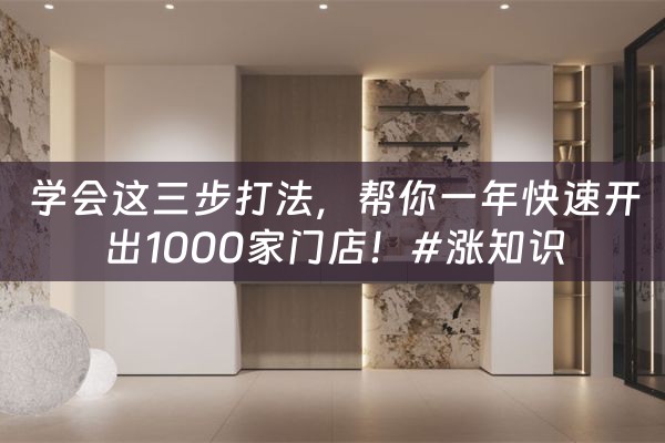 学会这三步打法，帮你一年快速开出1000家门店！#涨知识