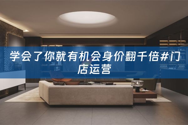 学会了你就有机会身价翻千倍#门店运营