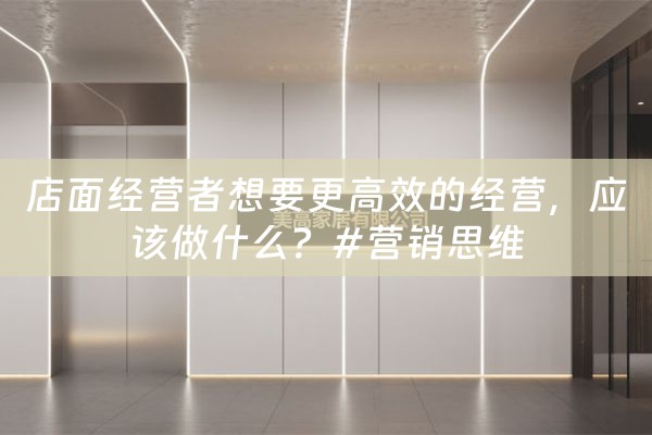 店面经营者想要更高效的经营，应该做什么？#营销思维