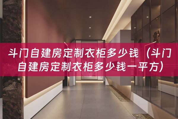 斗门自建房定制衣柜多少钱（斗门自建房定制衣柜多少钱一平方）